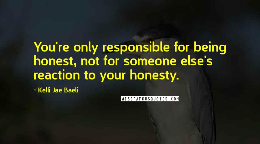 Kelli Jae Baeli Quotes: You're only responsible for being honest, not for someone else's reaction to your honesty.