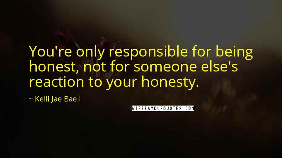 Kelli Jae Baeli Quotes: You're only responsible for being honest, not for someone else's reaction to your honesty.