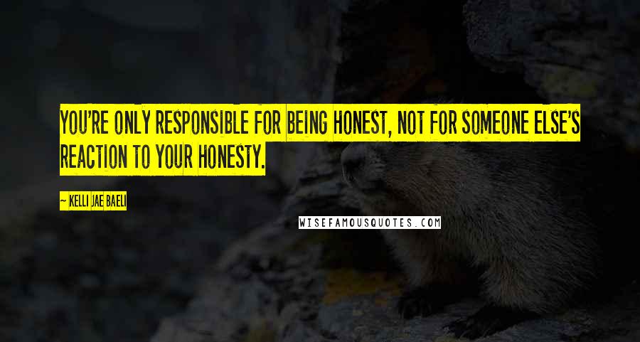 Kelli Jae Baeli Quotes: You're only responsible for being honest, not for someone else's reaction to your honesty.