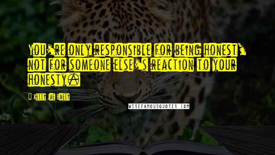 Kelli Jae Baeli Quotes: You're only responsible for being honest, not for someone else's reaction to your honesty.