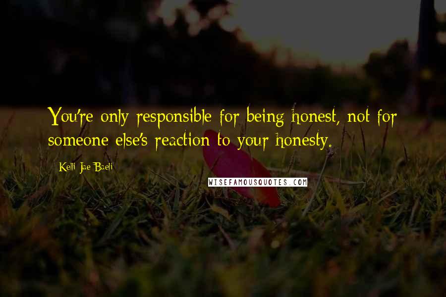 Kelli Jae Baeli Quotes: You're only responsible for being honest, not for someone else's reaction to your honesty.