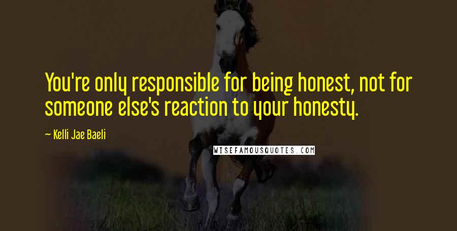 Kelli Jae Baeli Quotes: You're only responsible for being honest, not for someone else's reaction to your honesty.