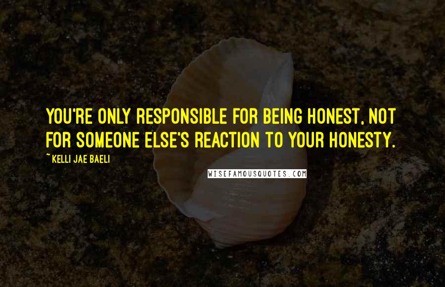 Kelli Jae Baeli Quotes: You're only responsible for being honest, not for someone else's reaction to your honesty.