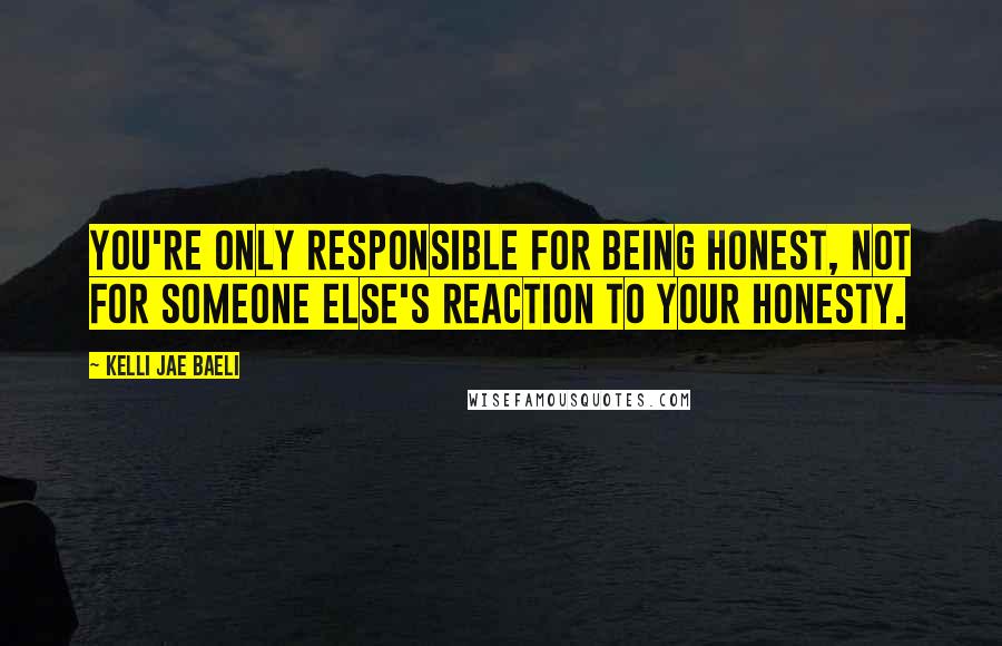 Kelli Jae Baeli Quotes: You're only responsible for being honest, not for someone else's reaction to your honesty.