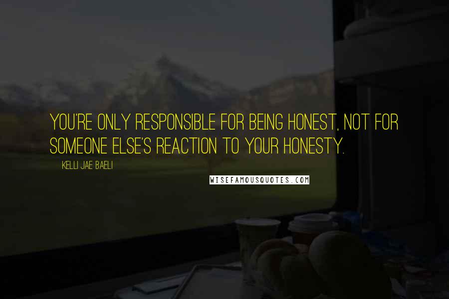 Kelli Jae Baeli Quotes: You're only responsible for being honest, not for someone else's reaction to your honesty.