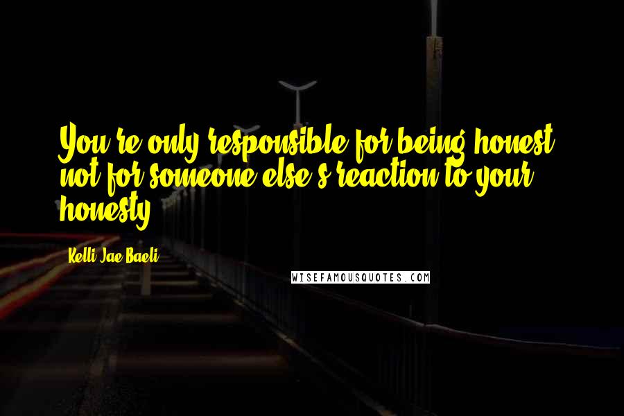 Kelli Jae Baeli Quotes: You're only responsible for being honest, not for someone else's reaction to your honesty.