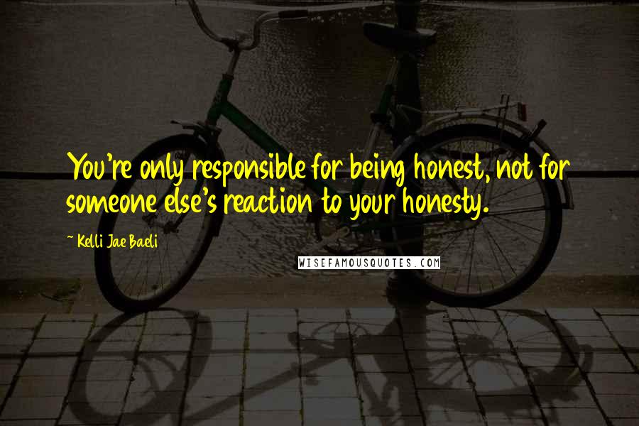 Kelli Jae Baeli Quotes: You're only responsible for being honest, not for someone else's reaction to your honesty.