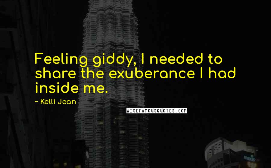 Kelli Jean Quotes: Feeling giddy, I needed to share the exuberance I had inside me.