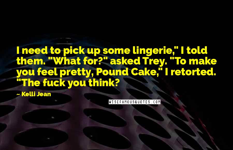 Kelli Jean Quotes: I need to pick up some lingerie," I told them. "What for?" asked Trey. "To make you feel pretty, Pound Cake," I retorted. "The fuck you think?