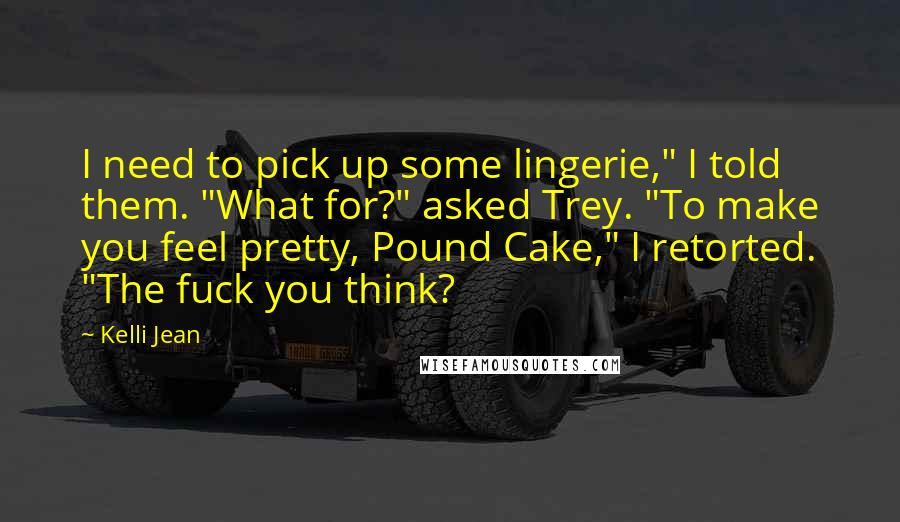 Kelli Jean Quotes: I need to pick up some lingerie," I told them. "What for?" asked Trey. "To make you feel pretty, Pound Cake," I retorted. "The fuck you think?