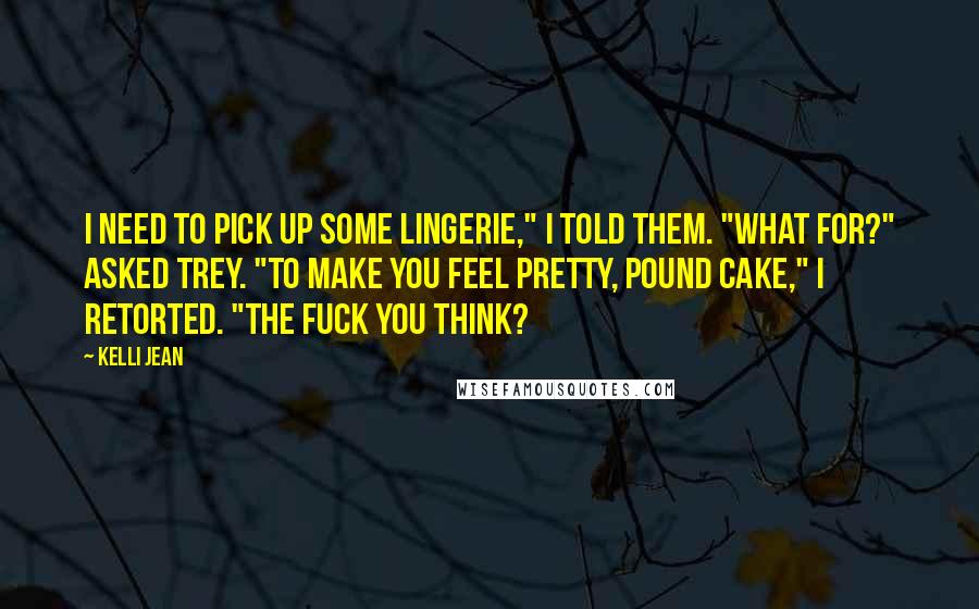 Kelli Jean Quotes: I need to pick up some lingerie," I told them. "What for?" asked Trey. "To make you feel pretty, Pound Cake," I retorted. "The fuck you think?