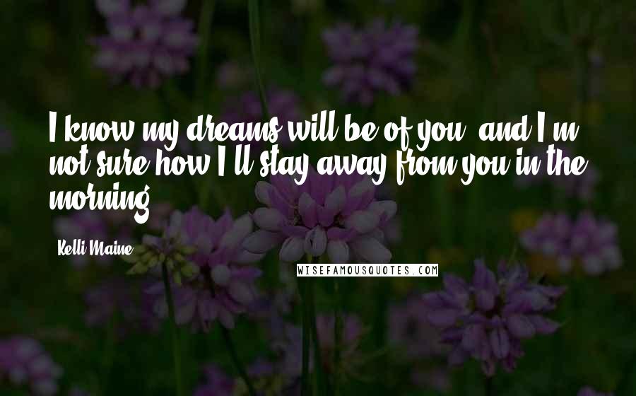 Kelli Maine Quotes: I know my dreams will be of you, and I'm not sure how I'll stay away from you in the morning.