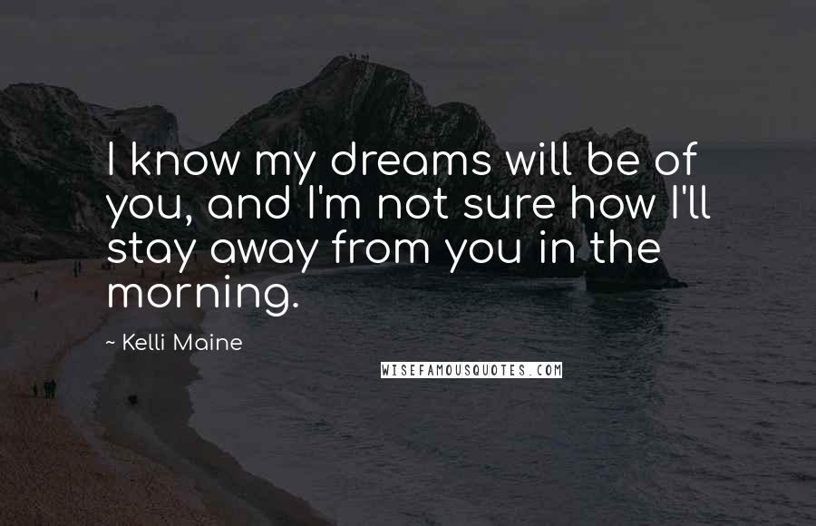 Kelli Maine Quotes: I know my dreams will be of you, and I'm not sure how I'll stay away from you in the morning.