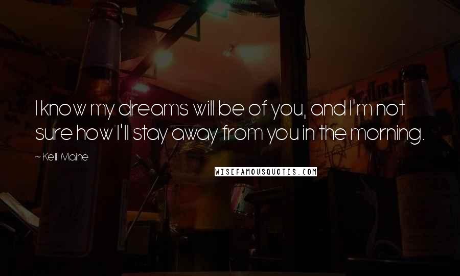 Kelli Maine Quotes: I know my dreams will be of you, and I'm not sure how I'll stay away from you in the morning.