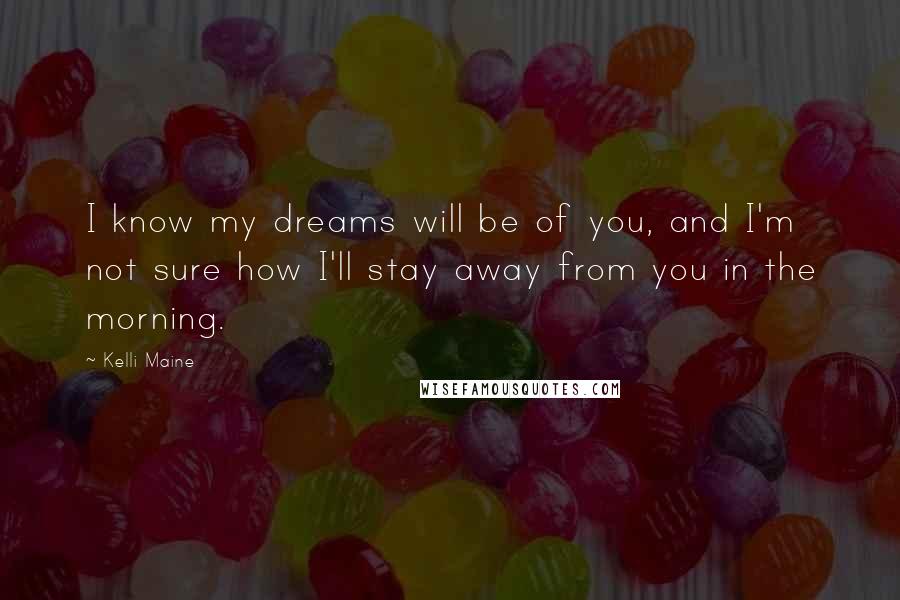 Kelli Maine Quotes: I know my dreams will be of you, and I'm not sure how I'll stay away from you in the morning.