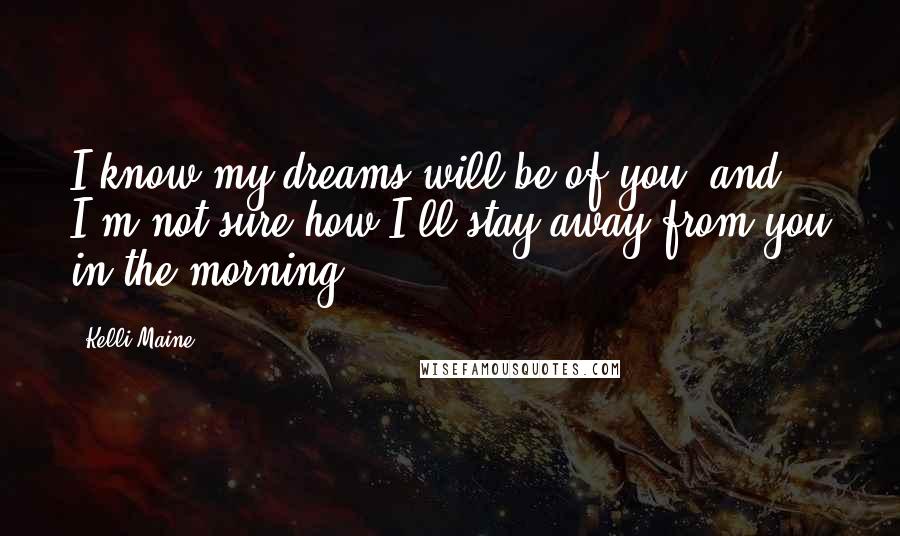 Kelli Maine Quotes: I know my dreams will be of you, and I'm not sure how I'll stay away from you in the morning.