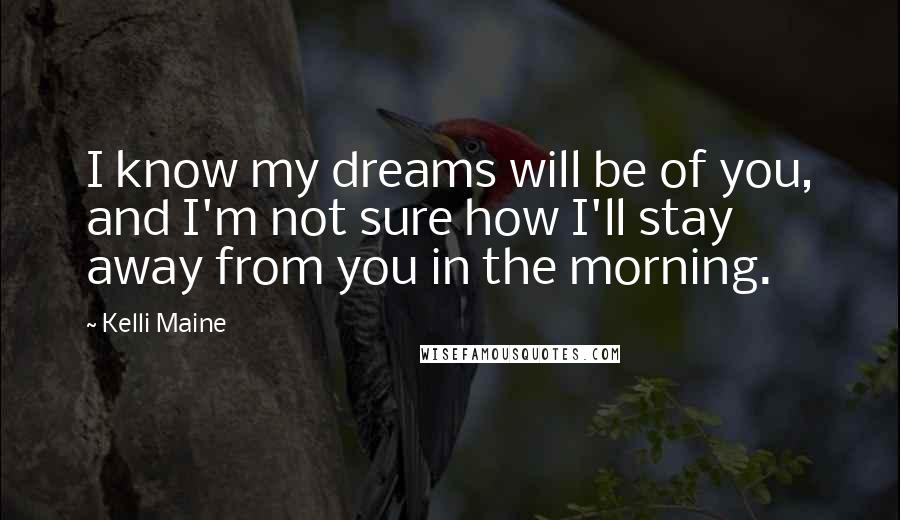 Kelli Maine Quotes: I know my dreams will be of you, and I'm not sure how I'll stay away from you in the morning.