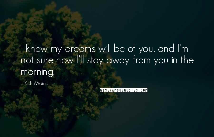 Kelli Maine Quotes: I know my dreams will be of you, and I'm not sure how I'll stay away from you in the morning.