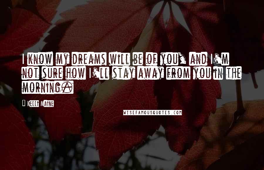 Kelli Maine Quotes: I know my dreams will be of you, and I'm not sure how I'll stay away from you in the morning.