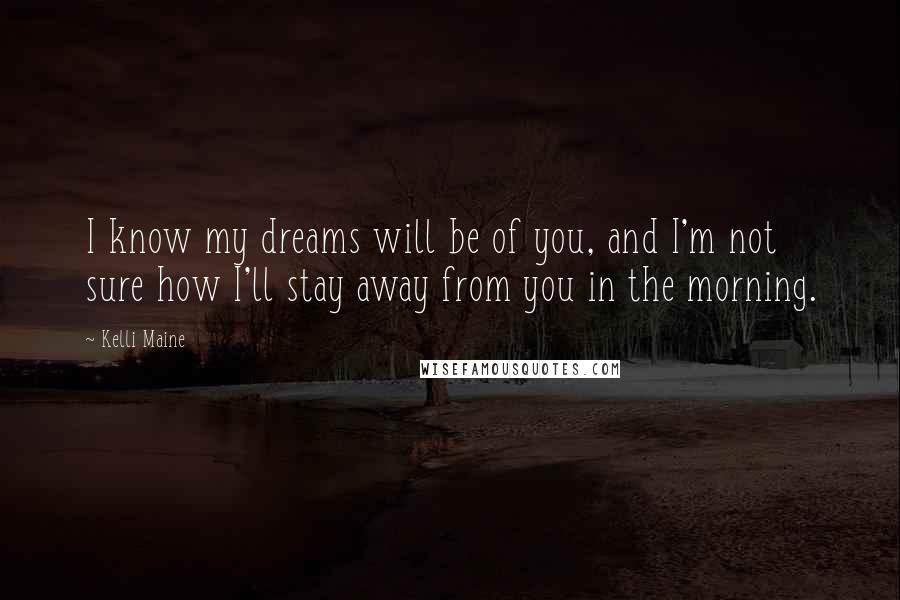 Kelli Maine Quotes: I know my dreams will be of you, and I'm not sure how I'll stay away from you in the morning.