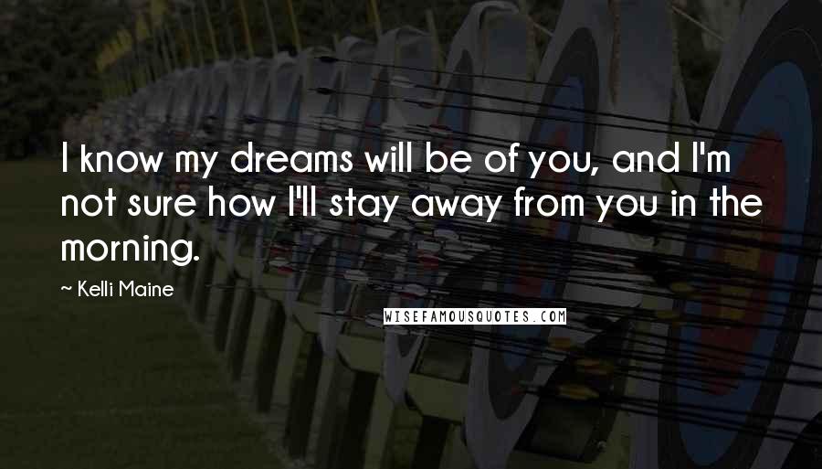 Kelli Maine Quotes: I know my dreams will be of you, and I'm not sure how I'll stay away from you in the morning.