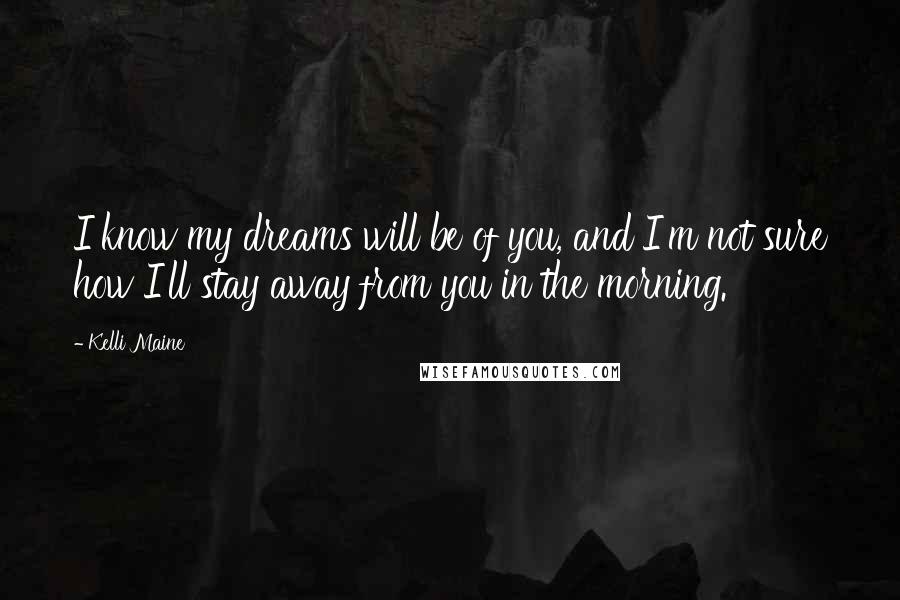 Kelli Maine Quotes: I know my dreams will be of you, and I'm not sure how I'll stay away from you in the morning.