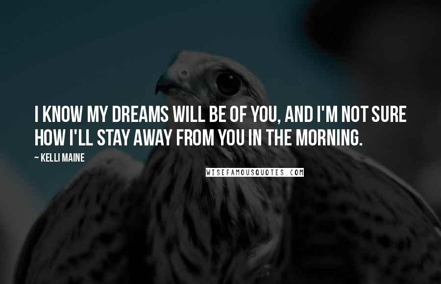 Kelli Maine Quotes: I know my dreams will be of you, and I'm not sure how I'll stay away from you in the morning.