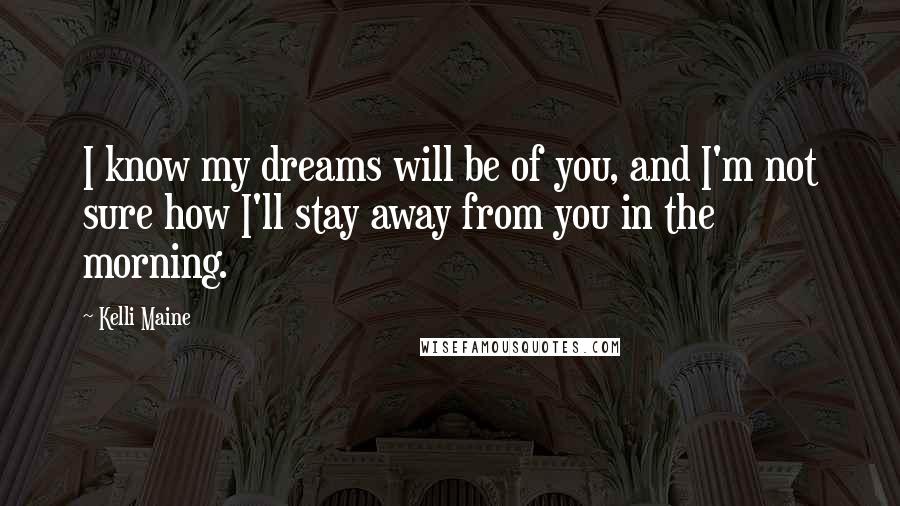 Kelli Maine Quotes: I know my dreams will be of you, and I'm not sure how I'll stay away from you in the morning.