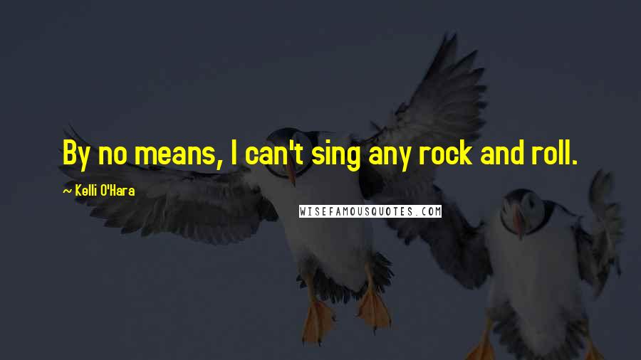 Kelli O'Hara Quotes: By no means, I can't sing any rock and roll.