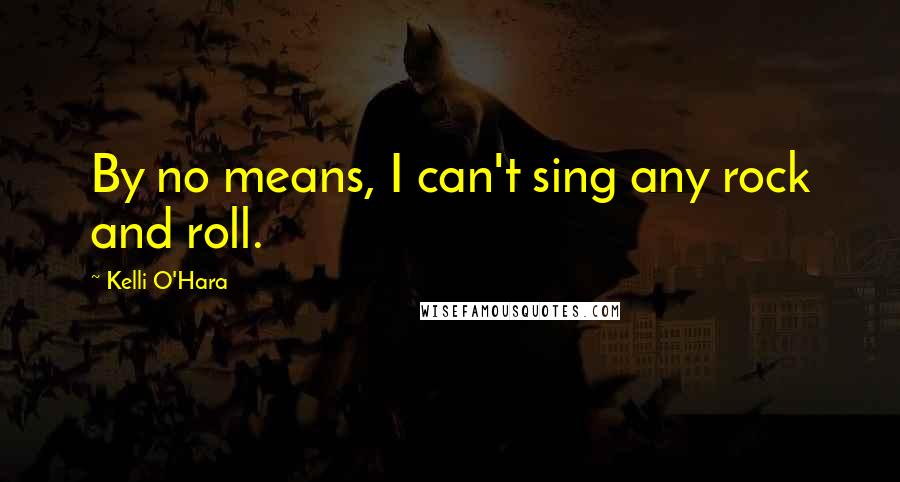 Kelli O'Hara Quotes: By no means, I can't sing any rock and roll.