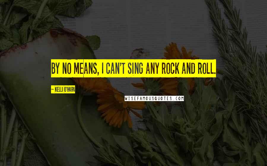 Kelli O'Hara Quotes: By no means, I can't sing any rock and roll.