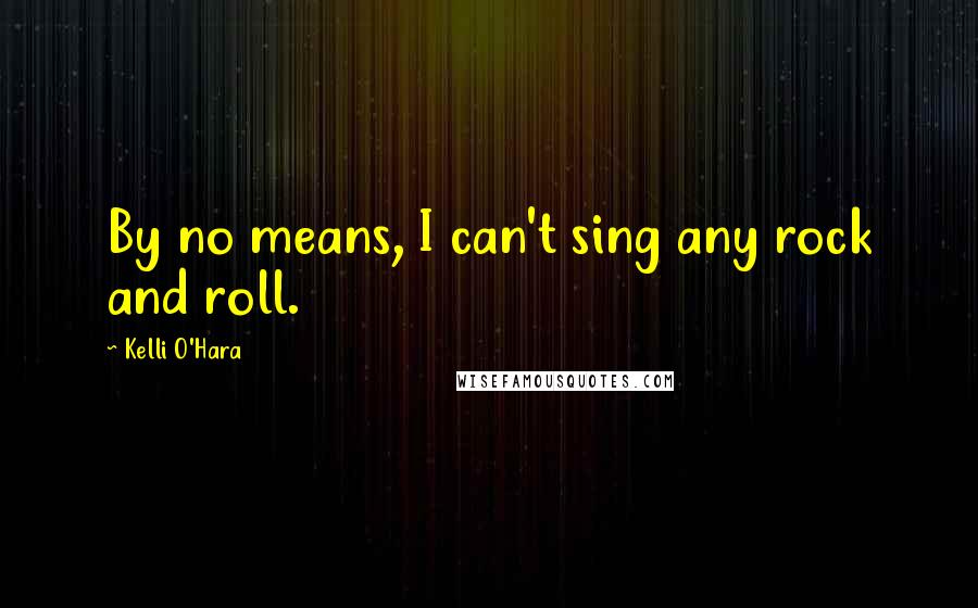 Kelli O'Hara Quotes: By no means, I can't sing any rock and roll.