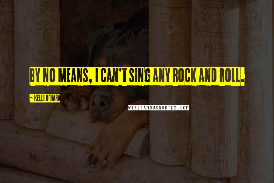 Kelli O'Hara Quotes: By no means, I can't sing any rock and roll.