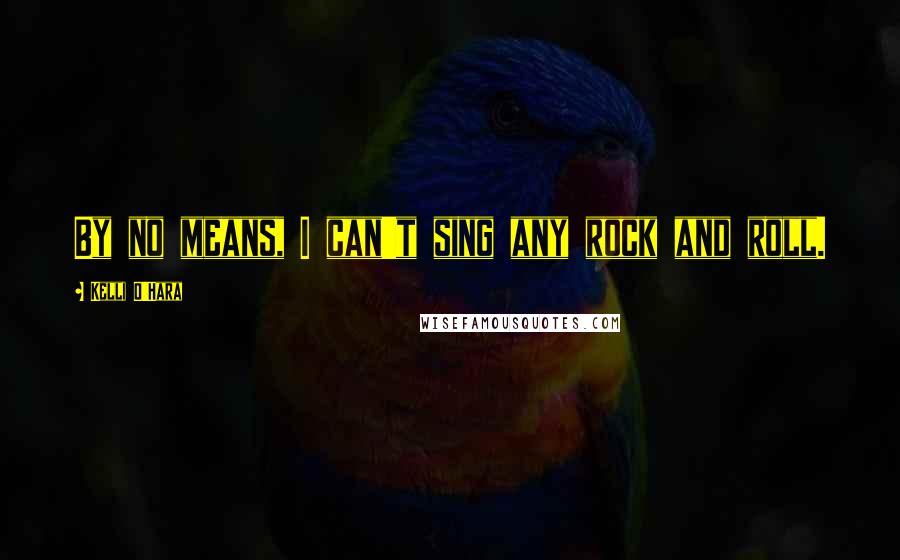 Kelli O'Hara Quotes: By no means, I can't sing any rock and roll.