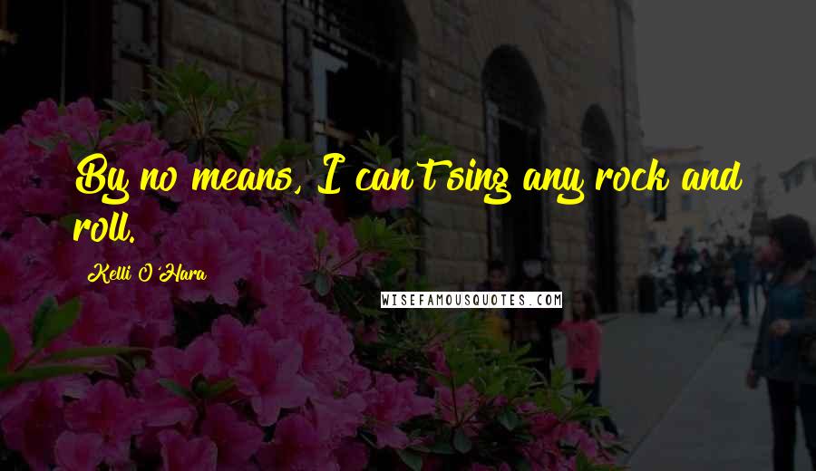 Kelli O'Hara Quotes: By no means, I can't sing any rock and roll.