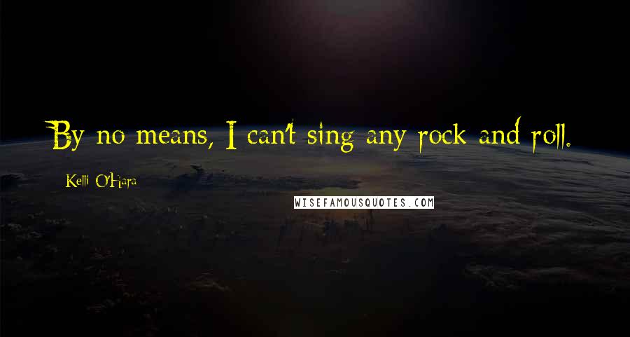 Kelli O'Hara Quotes: By no means, I can't sing any rock and roll.