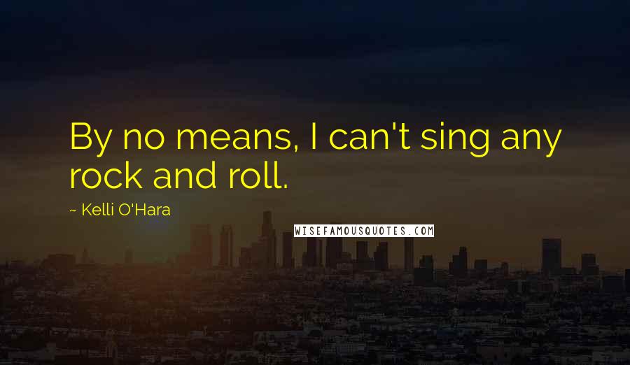 Kelli O'Hara Quotes: By no means, I can't sing any rock and roll.