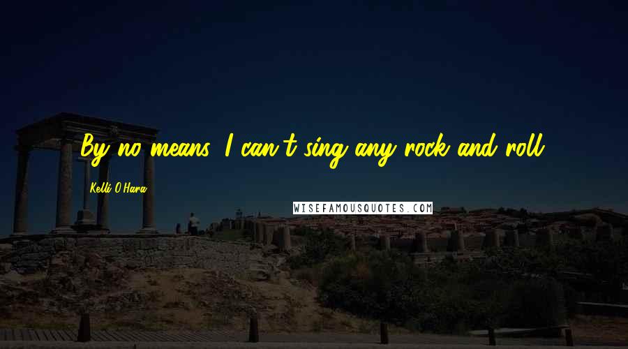 Kelli O'Hara Quotes: By no means, I can't sing any rock and roll.