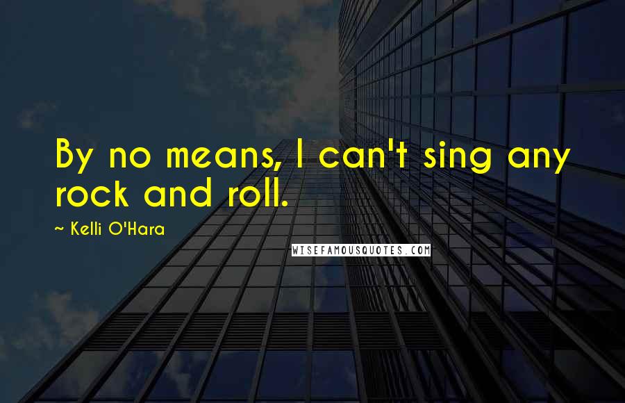 Kelli O'Hara Quotes: By no means, I can't sing any rock and roll.