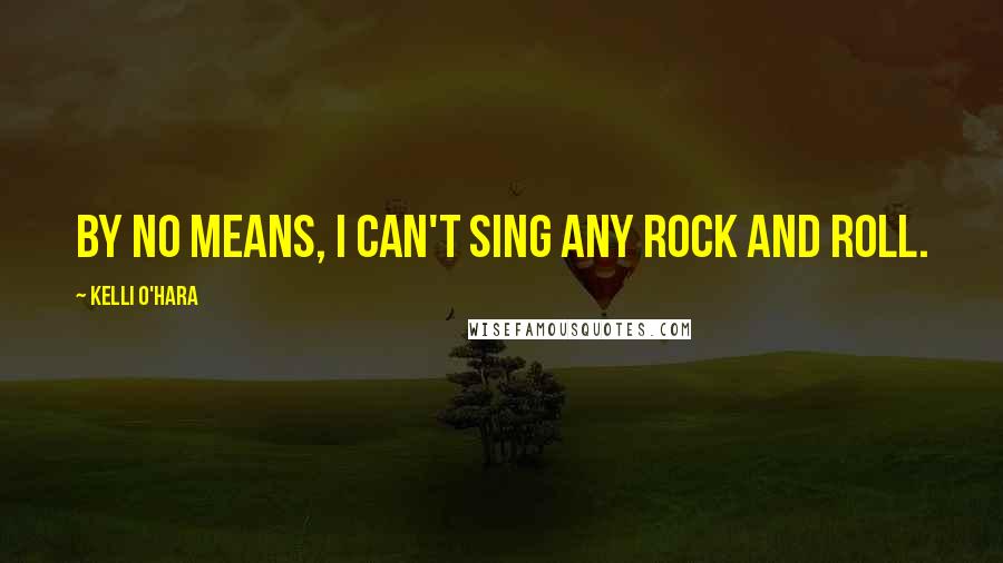Kelli O'Hara Quotes: By no means, I can't sing any rock and roll.