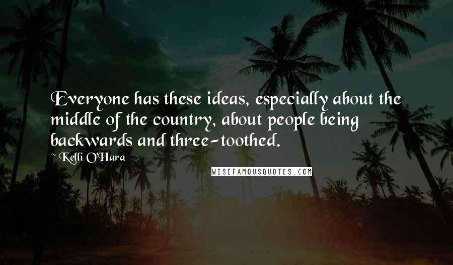 Kelli O'Hara Quotes: Everyone has these ideas, especially about the middle of the country, about people being backwards and three-toothed.