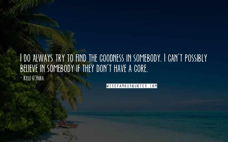 Kelli O'Hara Quotes: I do always try to find the goodness in somebody. I can't possibly believe in somebody if they don't have a core.