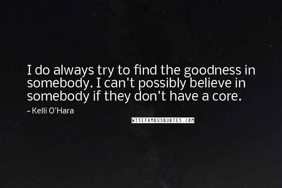 Kelli O'Hara Quotes: I do always try to find the goodness in somebody. I can't possibly believe in somebody if they don't have a core.