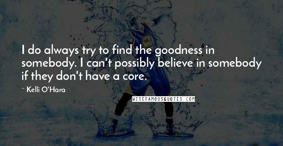 Kelli O'Hara Quotes: I do always try to find the goodness in somebody. I can't possibly believe in somebody if they don't have a core.