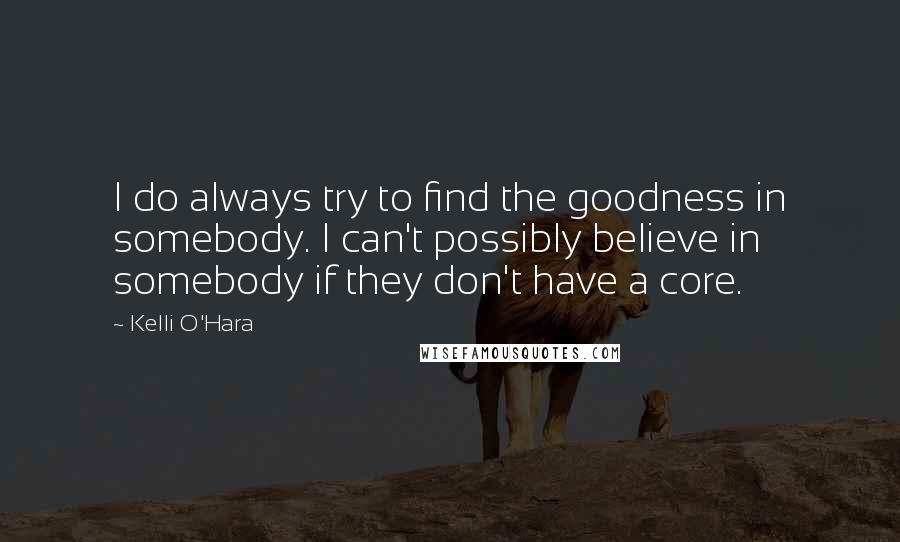 Kelli O'Hara Quotes: I do always try to find the goodness in somebody. I can't possibly believe in somebody if they don't have a core.