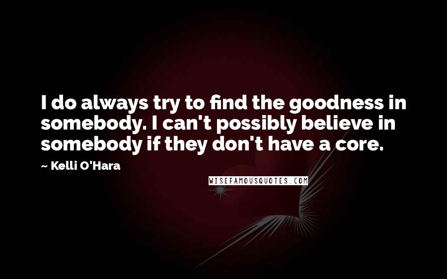 Kelli O'Hara Quotes: I do always try to find the goodness in somebody. I can't possibly believe in somebody if they don't have a core.