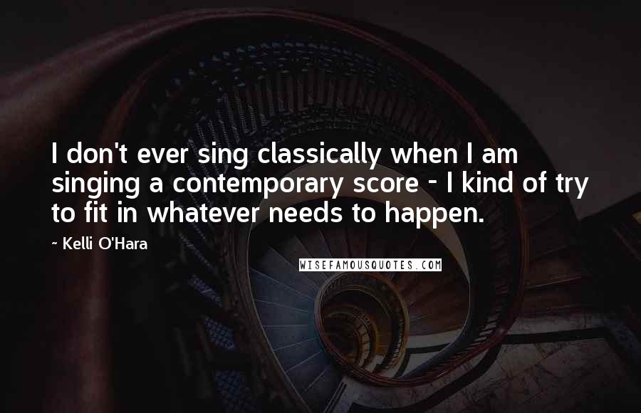 Kelli O'Hara Quotes: I don't ever sing classically when I am singing a contemporary score - I kind of try to fit in whatever needs to happen.