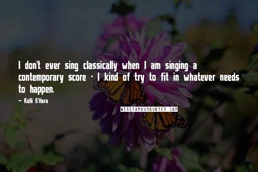Kelli O'Hara Quotes: I don't ever sing classically when I am singing a contemporary score - I kind of try to fit in whatever needs to happen.