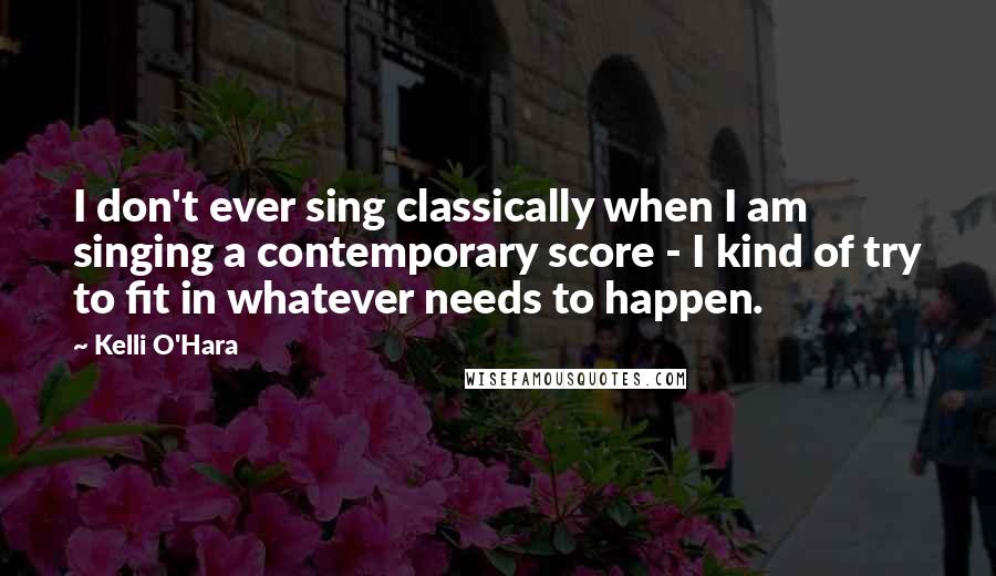 Kelli O'Hara Quotes: I don't ever sing classically when I am singing a contemporary score - I kind of try to fit in whatever needs to happen.