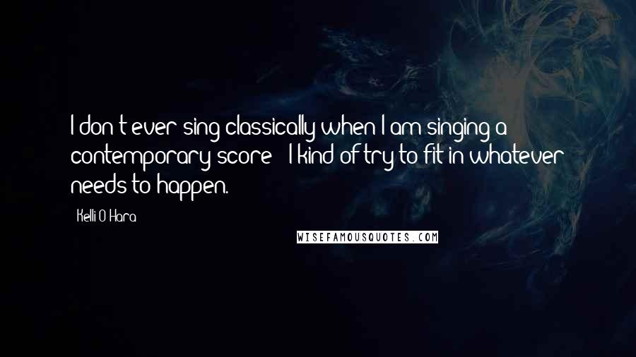 Kelli O'Hara Quotes: I don't ever sing classically when I am singing a contemporary score - I kind of try to fit in whatever needs to happen.